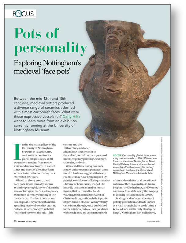 left Editor Carly Hilts visited an exhibition of quirky medieval ‘face pots’ at the University of Nottingham Museum for CA 358 (January 2020), while in CA 337 (April 2018) Scott Lomax reported on 15th-century plague burials in the city.
